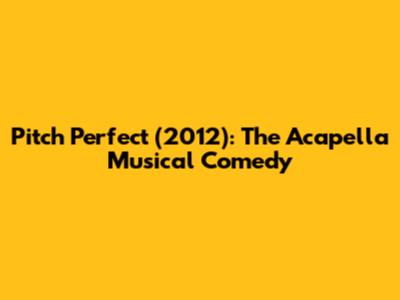 Pitch Perfect (2012): The Acapella Musical Comedy