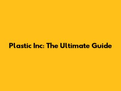 Plastic Inc: The Ultimate Guide