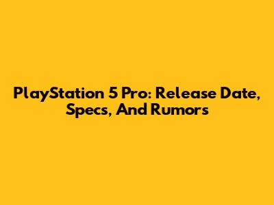PlayStation 5 Pro: Release Date, Specs, And Rumors