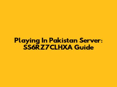Playing In Pakistan Server: SS6RZ7CLHXA Guide