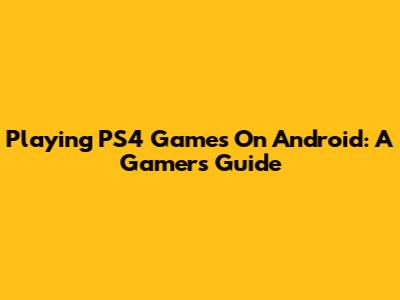 Playing PS4 Games On Android: A Gamer's Guide