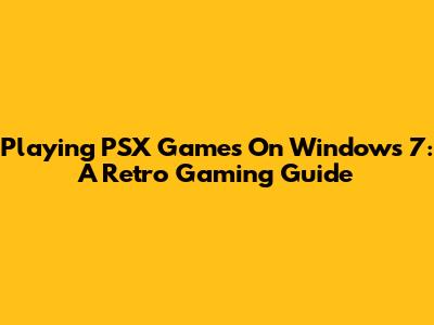 Playing PSX Games On Windows 7: A Retro Gaming Guide