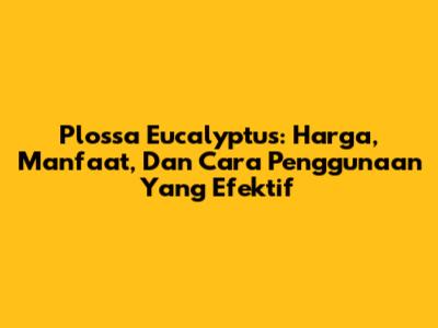 Plossa Eucalyptus: Harga, Manfaat, Dan Cara Penggunaan Yang Efektif
