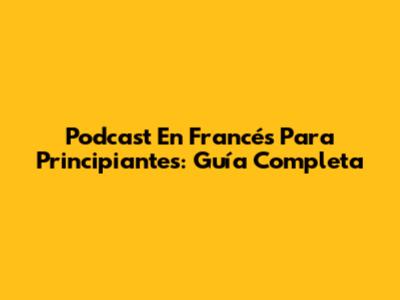 Podcast En Francés Para Principiantes: Guía Completa