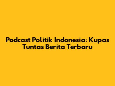 Podcast Politik Indonesia: Kupas Tuntas Berita Terbaru