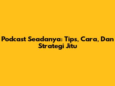 Podcast Seadanya: Tips, Cara, Dan Strategi Jitu