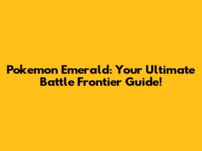 Pokemon Emerald: Your Ultimate Battle Frontier Guide!