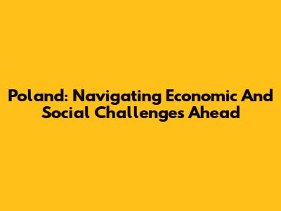 Poland: Navigating Economic And Social Challenges Ahead