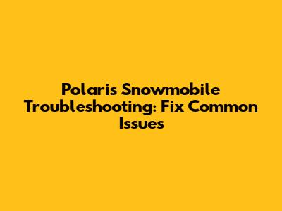 Polaris Snowmobile Troubleshooting: Fix Common Issues