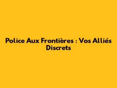 Police Aux Frontières : Vos Alliés Discrets