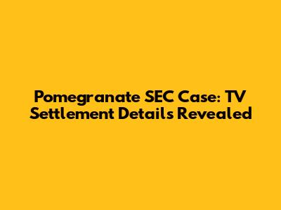 Pomegranate SEC Case: TV Settlement Details Revealed