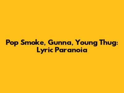 Pop Smoke, Gunna, Young Thug: Lyric Paranoia