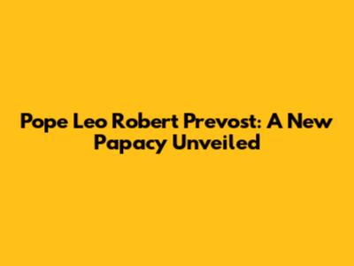 Pope Leo Robert Prevost: A New Papacy Unveiled