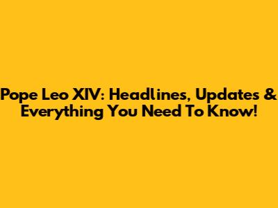 Pope Leo XIV: Headlines, Updates & Everything You Need To Know!