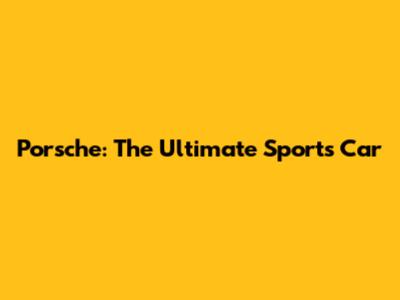Porsche: The Ultimate Sports Car