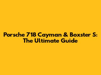 Porsche 718 Cayman & Boxster S: The Ultimate Guide