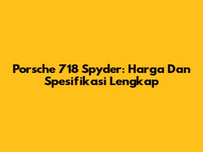 Porsche 718 Spyder: Harga Dan Spesifikasi Lengkap