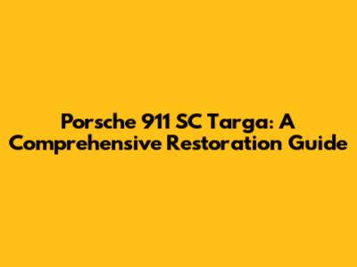 Porsche 911 SC Targa: A Comprehensive Restoration Guide
