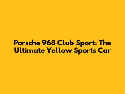 Porsche 968 Club Sport: The Ultimate Yellow Sports Car