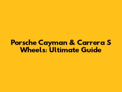Porsche Cayman & Carrera S Wheels: Ultimate Guide