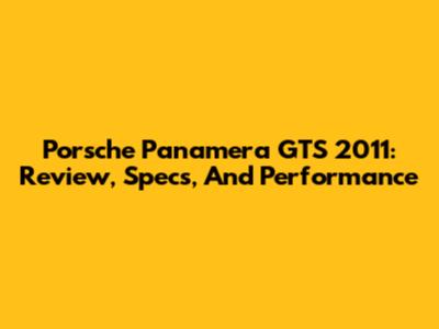 Porsche Panamera GTS 2011: Review, Specs, And Performance