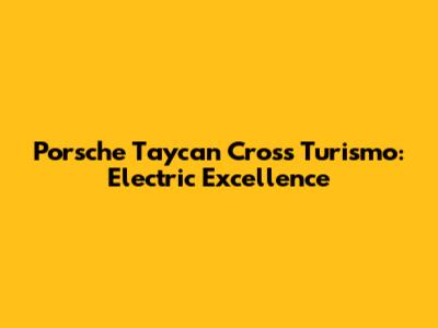 Porsche Taycan Cross Turismo: Electric Excellence
