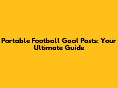 Portable Football Goal Posts: Your Ultimate Guide