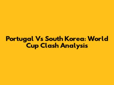 Portugal Vs South Korea: World Cup Clash Analysis