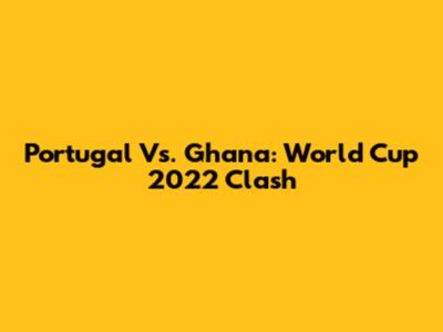 Portugal Vs. Ghana: World Cup 2022 Clash