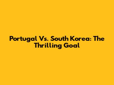 Portugal Vs. South Korea: The Thrilling Goal