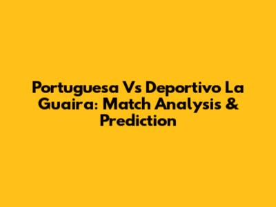 Portuguesa Vs Deportivo La Guaira: Match Analysis & Prediction