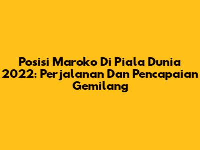 Posisi Maroko Di Piala Dunia 2022: Perjalanan Dan Pencapaian Gemilang