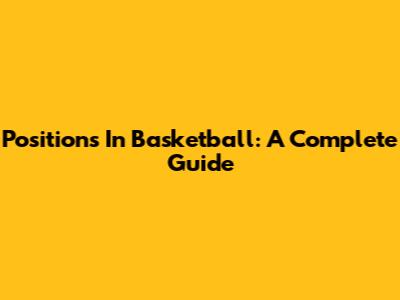 Positions In Basketball: A Complete Guide
