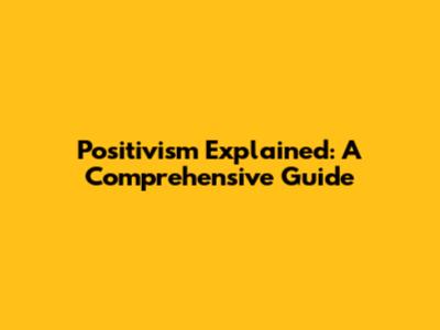 Positivism Explained: A Comprehensive Guide