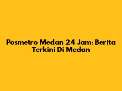 Posmetro Medan 24 Jam: Berita Terkini Di Medan
