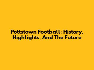 Pottstown Football: History, Highlights, And The Future