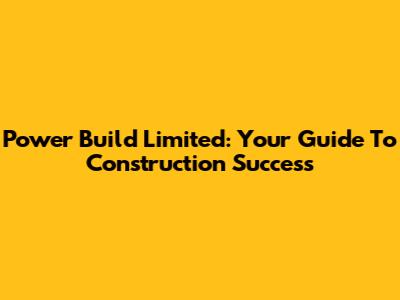 Power Build Limited: Your Guide To Construction Success