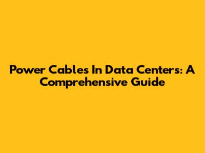 Power Cables In Data Centers: A Comprehensive Guide