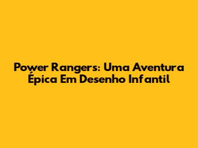 Power Rangers: Uma Aventura Épica Em Desenho Infantil
