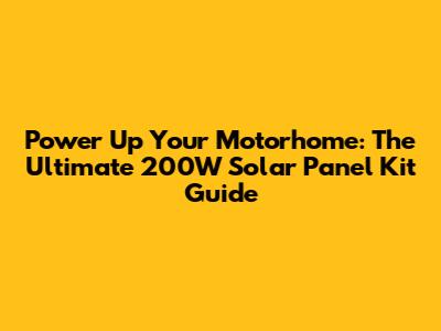 Power Up Your Motorhome: The Ultimate 200W Solar Panel Kit Guide
