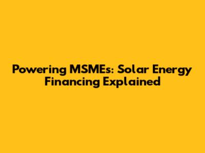 Powering MSMEs: Solar Energy Financing Explained