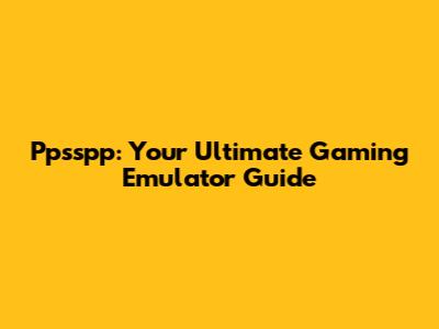 Ppsspp: Your Ultimate Gaming Emulator Guide