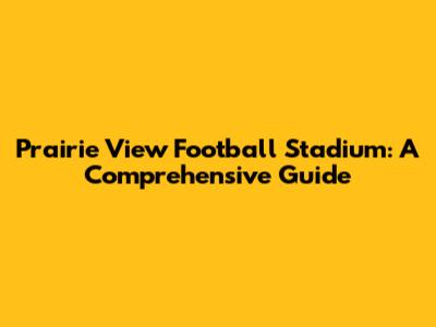 Prairie View Football Stadium: A Comprehensive Guide