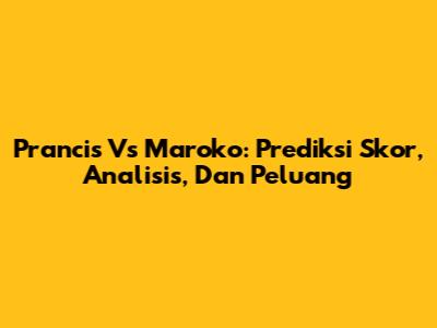Prancis Vs Maroko: Prediksi Skor, Analisis, Dan Peluang