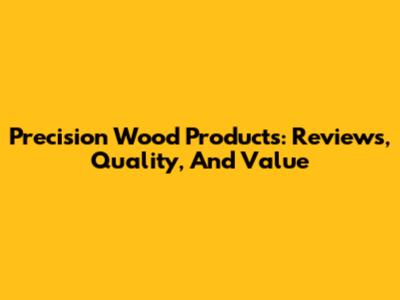 Precision Wood Products: Reviews, Quality, And Value