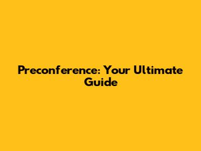 Preconference: Your Ultimate Guide