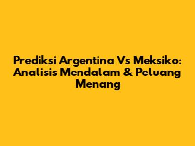 Prediksi Argentina Vs Meksiko: Analisis Mendalam & Peluang Menang