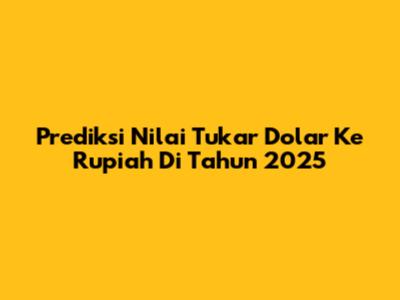 Prediksi Nilai Tukar Dolar Ke Rupiah Di Tahun 2025