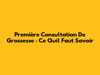 Première Consultation De Grossesse : Ce Qu'il Faut Savoir