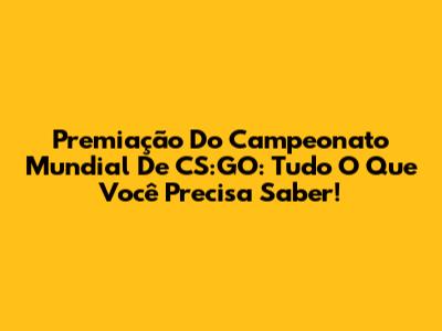 Premiação Do Campeonato Mundial De CS:GO: Tudo O Que Você Precisa Saber!